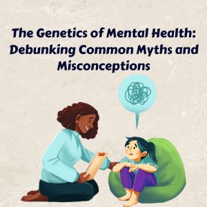 The Genetics of Mental Health: Debunking Common Myths and Misconceptions