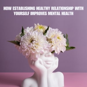 How Establishing Healthy Relationship with Yourself Improves Mental Health