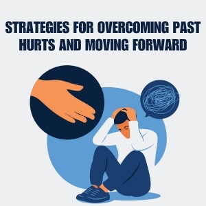Strategies for Overcoming Past Hurts and Moving Forward