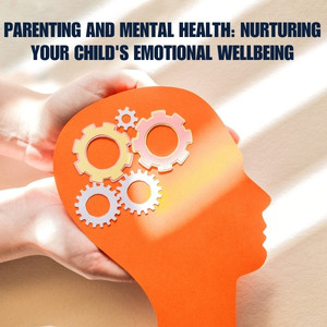 Parenting and Mental Health: Nurturing Your Child’s Emotional Wellbeing